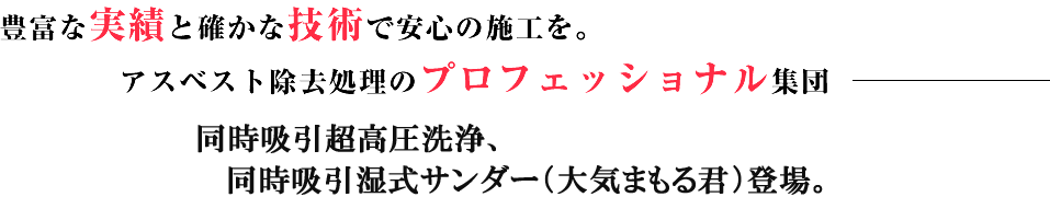 豊富な実績と確かな技術で安心の施工を。アスベスト除去処理のプロフェッショナル集団