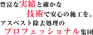 豊富な実績と確かな技術で安心の施工を。アスベスト除去処理のプロフェッショナル集団